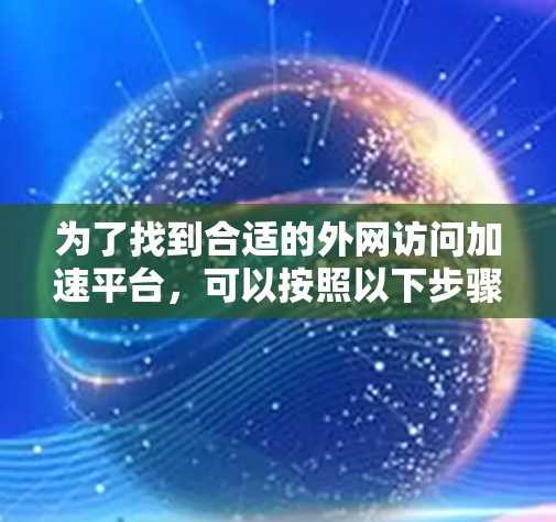 为了找到合适的外网访问加速平台,可以按照以下步骤进行 为了找到合适的外网访问加速平台,可以按照以下步骤进行