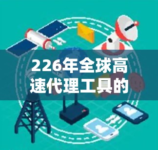 226年全球高速代理工具的发展趋势可以从以下几个方面进行分析
