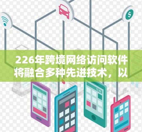 226年跨境网络访问软件将融合多种先进技术，以实现高效、安全、智能和透明的网络通信。以下是对未来网络访问软件的详细分析