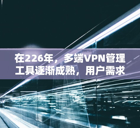 在226年，多端VPN管理工具逐渐成熟，用户需求多样化，提供了多种选择以满足不同的需求。以下是226年多端VPN管理工具的总结，帮助用户做出合适的选择