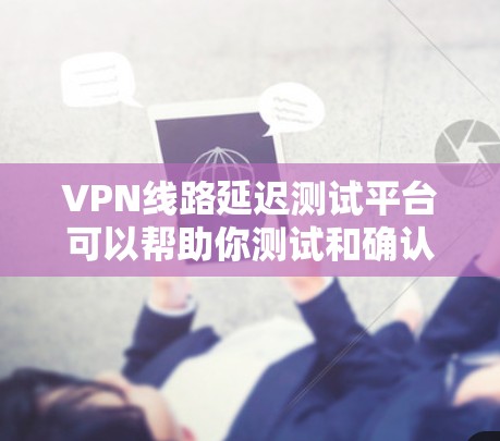 VPN线路延迟测试平台可以帮助你测试和确认你的VPN连接是否稳定。以下是一些常用的VPN延迟测试平台