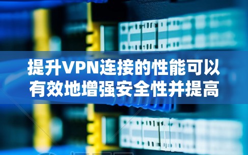 提升VPN连接的性能可以有效地增强安全性并提高用户体验，以下是一些具体的步骤和方法