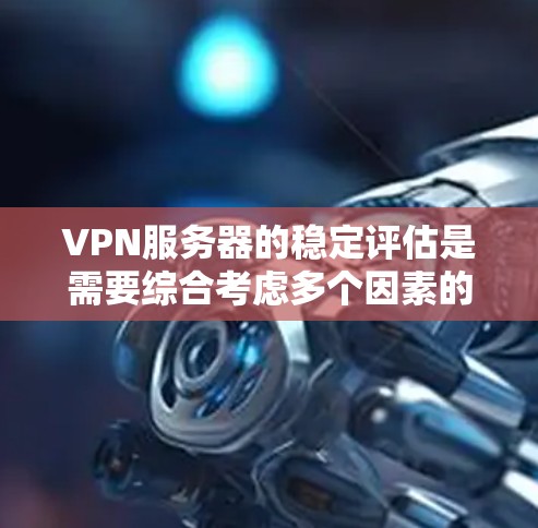 VPN服务器的稳定评估是需要综合考虑多个因素的，包括服务器本身、网络连接、设备性能以及环境因素等。以下是一些关键点和评估方法，可以帮助你全面评估VPN服务器的稳定情况