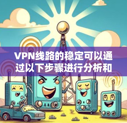 VPN线路的稳定可以通过以下步骤进行分析和优化