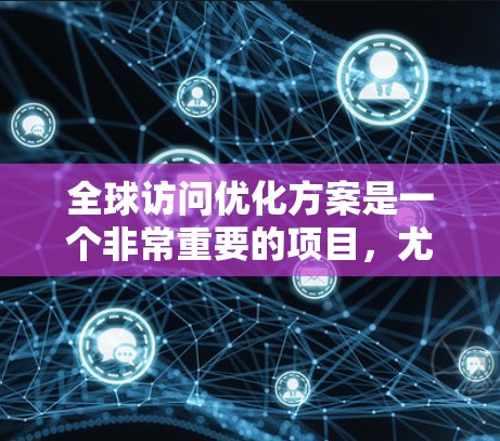 全球访问优化方案是一个非常重要的项目，尤其是在需要与国际客户或合作伙伴进行合作时，确保网站在国际市场的表现良好。以下是一个全面的全球访问优化方案，涵盖技术、内容、用户体验和市场等多个方面