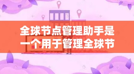 全球节点管理助手是一个用于管理全球节点（如服务器、网络节点等）的工具，旨在优化节点配置、维护和监控。以下是其主要功能和应用