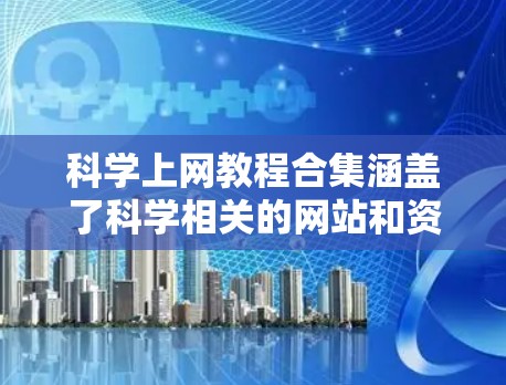 科学上网教程合集涵盖了科学相关的网站和资源，包括科学教育、科学工具、科学资料等多个方面。以下是几个实用的科学上网教程合集，供你参考
