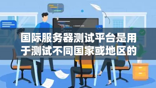 国际服务器测试平台是用于测试不同国家或地区的服务器配置和性能的工具，广泛应用于云服务、工业环境、教育和研究等领域。以下是对这些平台的详细介绍