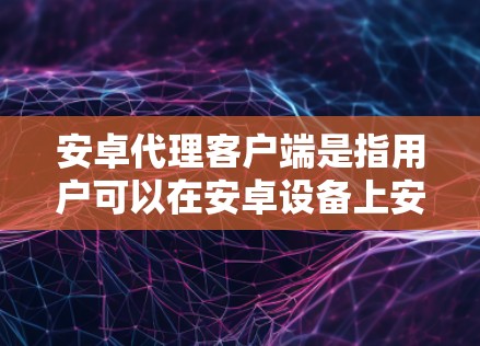 安卓代理客户端是指用户可以在安卓设备上安装并运行一个代理程序，用于代理服务器的访问和管理。以下是一些常见的安卓代理客户端的构建步骤和功能