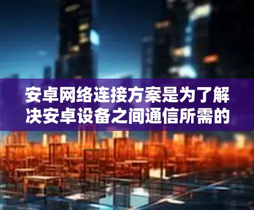 安卓网络连接方案是为了解决安卓设备之间通信所需的高效、安全和灵活的解决方案。以下是一些常见的安卓网络连接方案及其特点