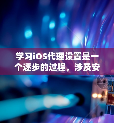 学习iOS代理设置是一个逐步的过程，涉及安装、配置、导出和测试。以下是一个系统化的教程指南，帮助你熟悉iOS代理的基本操作