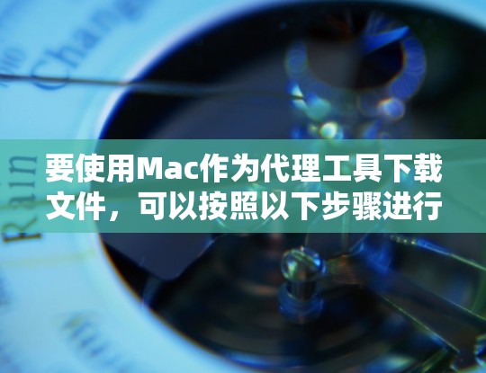 要使用Mac作为代理工具下载文件，可以按照以下步骤进行