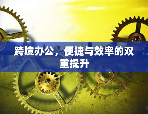跨境办公，便捷与效率的双重提升