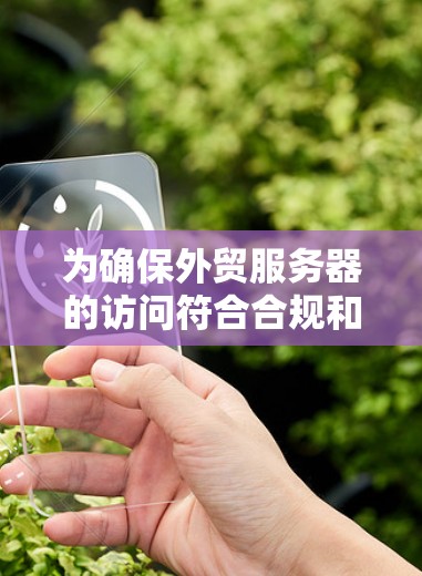 为确保外贸服务器的访问符合合规和安全标准，以下是一个外贸服务器访问方案的详细说明，涵盖访问规则、权限管理、内容限制、数据安全等方面