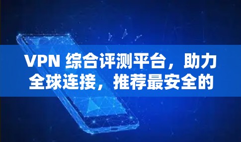VPN 综合评测平台，助力全球连接，推荐最安全的网络服务