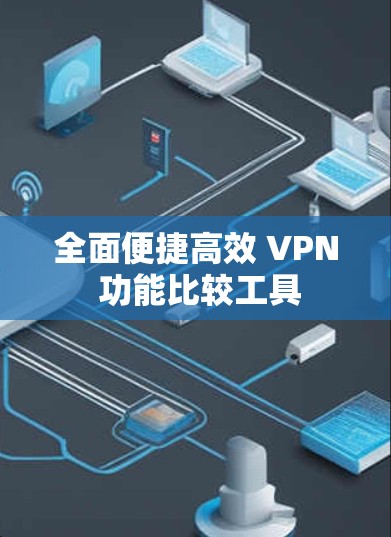 全面便捷高效 VPN 功能比较工具