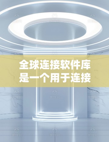 全球连接软件库是一个用于连接不同国家或地区的软件工具，常见于地图应用、地理信息系统（GIS）等领域。以下是对该主题的详细总结和分析