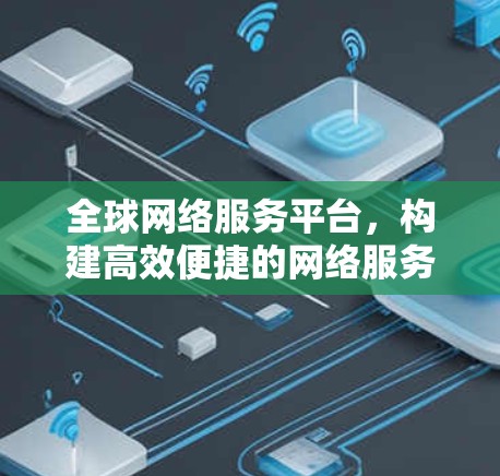 全球网络服务平台，构建高效便捷的网络服务新标杆