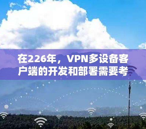 在226年，VPN多设备客户端的开发和部署需要考虑多个因素，包括技术、性能、安全性和兼容性等。以下是一些关键点和建议，帮助你选择和配置一个适合的解决方案