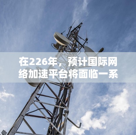 在226年，预计国际网络加速平台将面临一系列技术、用户和市场变化，带来深远的影响。以下是对这一时期的分析和未来趋势