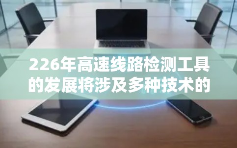 226年高速线路检测工具的发展将涉及多种技术的创新和应用，以应对新的挑战和需求。以下是一些可能的未来趋势和技术方向