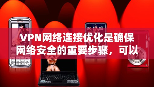 VPN网络连接优化是确保网络安全的重要步骤，可以通过以下步骤进行优化