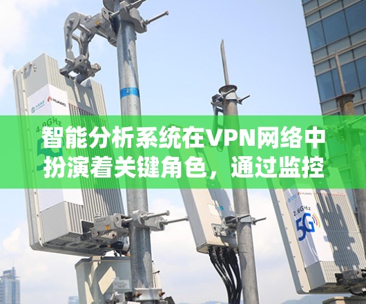 智能分析系统在VPN网络中扮演着关键角色，通过监控和分析用户在不同VPN服务器的流量、服务器动态和安全威胁，帮助用户发现潜在问题并采取相应措施。以下是该系统的具体组成部分和功能