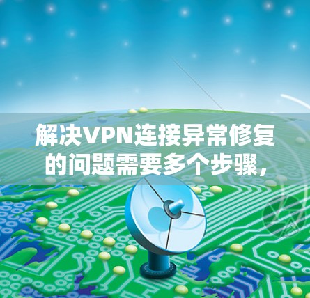 解决VPN连接异常修复的问题需要多个步骤，以下是一些建议
