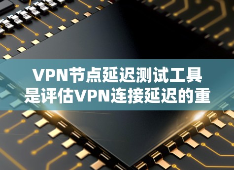 VPN节点延迟测试工具是评估VPN连接延迟的重要工具，以下是详细的使用步骤和建议