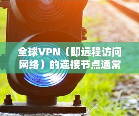 全球VPN（即远程访问网络）的连接节点通常包括以下几种主要的资源