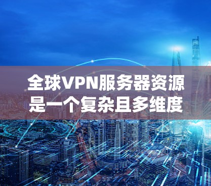 全球VPN服务器资源是一个复杂且多维度的系统，涉及多个方面，包括技术、经济和运营层面。以下是对这些资源的系统性总结