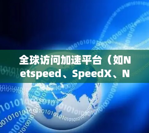 全球访问加速平台（如Netspeed、SpeedX、Netflow等）是一种提供多种加速功能的网络工具，帮助用户快速访问互联网、处理大量流量或进行网络测试。以下是关于该平台的详细介绍