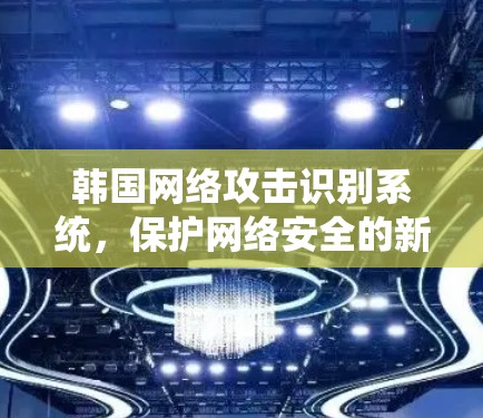 韩国网络攻击识别系统，保护网络安全的新技术