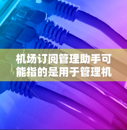 机场订阅管理助手可能指的是用于管理机场航空订阅的工具，比如预订平台或管理软件。以下是一些可能的功能和用途