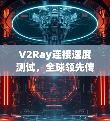 V2Ray连接速度测试，全球领先传输技术的最新进展与挑战