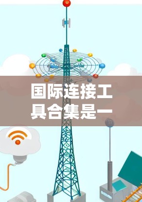 国际连接工具合集是一个比较广泛的话题，具体取决于你的需求。以下是一些常见的国际连接工具和资源，供你参考