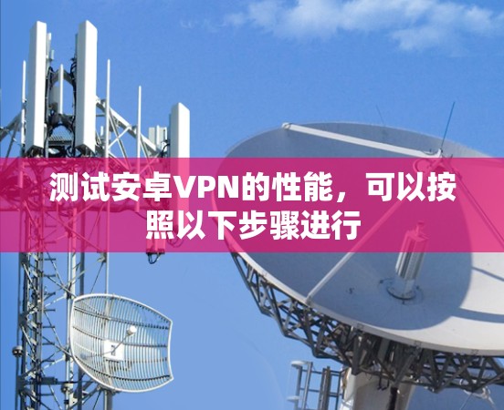 测试安卓VPN的性能，可以按照以下步骤进行