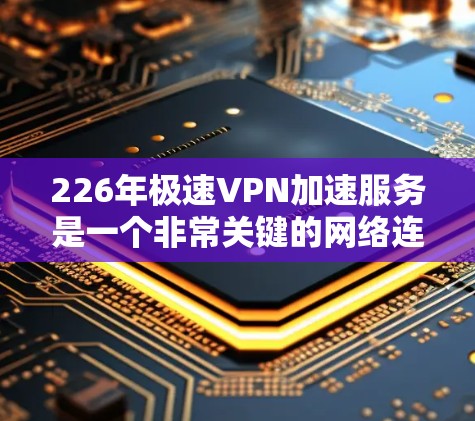 226年极速VPN加速服务是一个非常关键的网络连接工具，能够帮助用户在高速网络环境下快速连接到目标网站，提升用户体验。以下是一些关于226年极速VPN加速服务的详细介绍