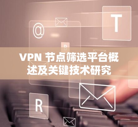 VPN 节点筛选平台概述及关键技术研究