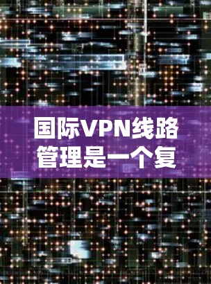 国际VPN线路管理是一个复杂且重要的领域，涉及多个方面以确保用户在国际网络环境下的安全和便利。以下是对国际VPN线路管理的详细总结