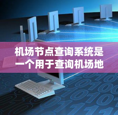 机场节点查询系统是一个用于查询机场地点或其他相关信息的系统。这类系统通常用于航空服务、导航、交通规划、地理信息等领域的应用。以下是一些常见的机场节点查询系统特点和功能