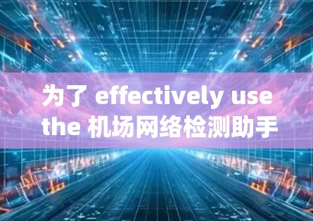 为了 effectively use the 机场网络检测助手,follow these organized steps: