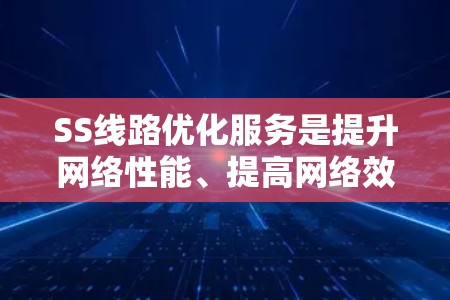 SS线路优化服务是提升网络性能、提高网络效率和降低成本的重要手段。以下是对这一服务的详细分析