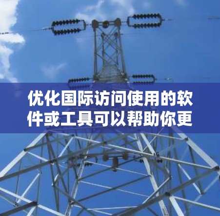 优化国际访问使用的软件或工具可以帮助你更好地组织、呈现和呈现你的国际访问材料。以下是一些优化国际访问软件的建议和操作方法