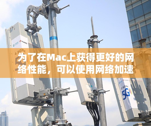 为了在Mac上获得更好的网络性能，可以使用网络加速服务来提升连接速度和减少等待时间。以下是一个有条理的指南，帮助您选择和使用合适的网络加速工具
