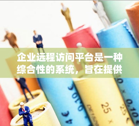 企业远程访问平台是一种综合性的系统，旨在提供一个高效、安全的解决方案，支持企业员工和部门在任何设备上远程访问和管理企业的数据和系统。以下是该平台的主要特点和应用