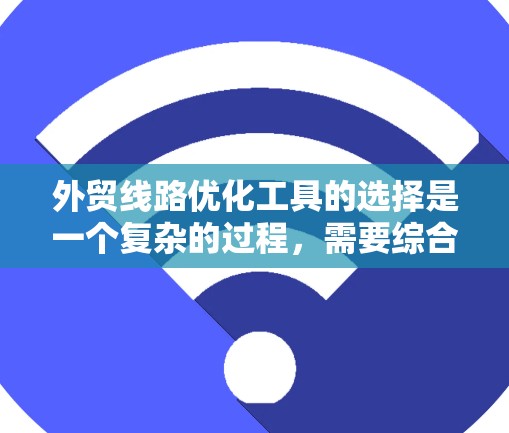 外贸线路优化工具的选择是一个复杂的过程，需要综合考虑企业的具体需求、工具的行业优势以及企业的培训资源。以下是一些综合考虑的因素和推荐的工具，帮助企业在国际贸易中优化路径和流程