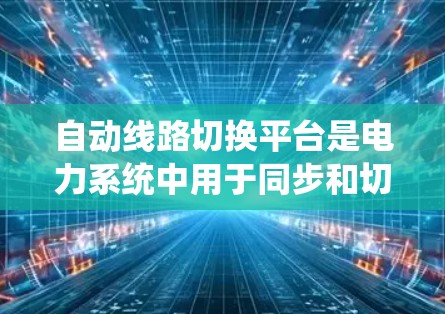 自动线路切换平台是电力系统中用于同步和切换不同线路设备的智能化设备，具有快速切换、故障恢复等功能，广泛应用于变电站、母线、高压线路和地下输电系统。以下是对该主题的详细分析