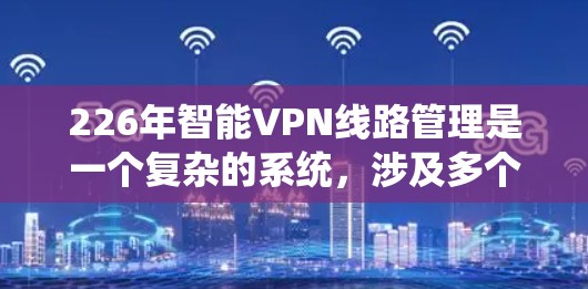 226年智能VPN线路管理是一个复杂的系统，涉及多个方面。以下是一个清晰的结构化指南，帮助您管理智能VPN系统