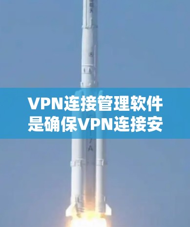 VPN连接管理软件是确保VPN连接安全的重要工具，涵盖了端口监控、钓鱼邮件过滤、安全检查等多个功能。以下是对这些功能的详细说明